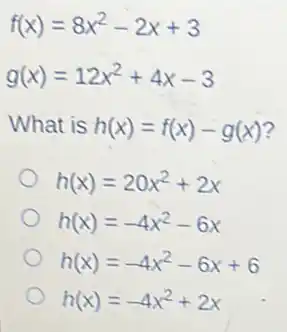f(x)=8x^2-2x+3
g(x)=12x^2+4x-3
What is h(x)=f(x)-g(x) 2
h(x)=20x^2+2x
h(x)=-4x^2-6x
h(x)=-4x^2-6x+6
h(x)=-4x^2+2x