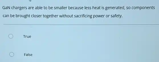 GaN chargers are able to be smaller because less heat is generated so components
can be brought closer together without sacrificing power or safety.
True
False