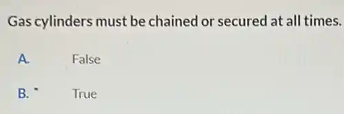 Gas cylinders must be chained or secured at all times.
A.
False
B.
True