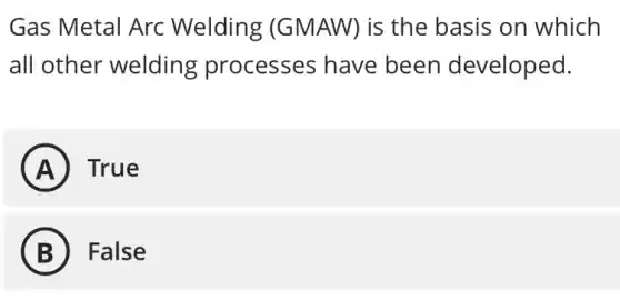 Gas Metal Arc Welding (GMAW) is the basis on which
all other welding processes have been developed.
A True
B False