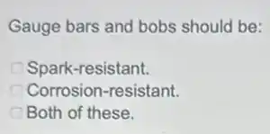 Gauge bars and bobs should be:
Spark-resistant.
Corrosion-resistant.
Both of these.