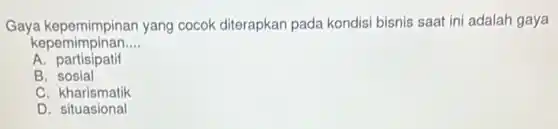 Gaya kepemimpinan yang cocok diterapkan pada kondisi bisnis saat ini adalah gaya
kepemimpinan __
A. partisipatif
B sosial
C. kharismatik
D situasional