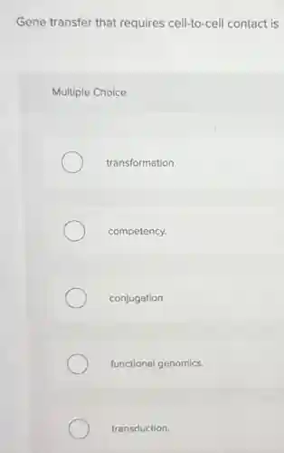 Gene transfer that requires cell-to-cell contact is
Multiple Choice
transformation.
competency.
conjugation.
functional genomics.
transduction.