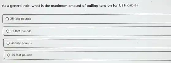 As a general rule , what is the maximum amount of pulling tension for UTP cable?
25 foot-pounds
35 foot-pounds
45 foot-pounds
55 foot-pounds
