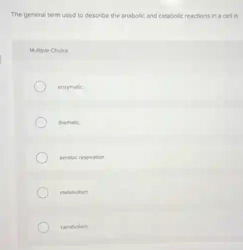 The general term used to describe the anabolic and catabolic reactions in a cell is
Multiple Choice
enzymatic.
thematic.
aerobic respiration.
metabolism.
canabolism.