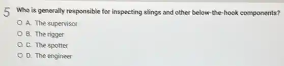 Who is generally responsible for inspecting slings and other below-the-hook components?
A. The supervisor
B. The rigger
C. The spotter
D. The engineer
