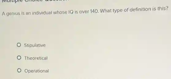 A genius is an individual whose IQ is over 140. What type of definition is this?
Stipulative
Theoretical
Operational
