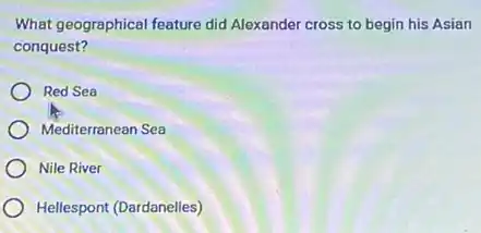 What geographical feature did Alexander cross to begin his Asian
conquest?
Red Sea
Mediterranean Sea
Nile River
Hellespont (Dardanelles)