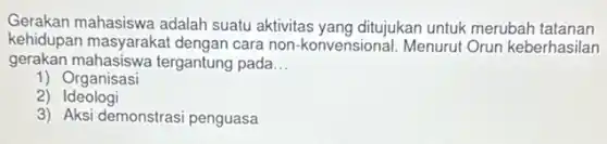 Gerakan mahasiswa adalah suatu aktivitas yang ditujukan untuk merubah tatanan
gerakan mahasiswa tergantung pada __
kehidupan masyaraka I dengan cara non-konvensional Menurut Orun keberhasilan
1) Organisasi
2)Ideologi
3) Aksi demonstrasi penguasa