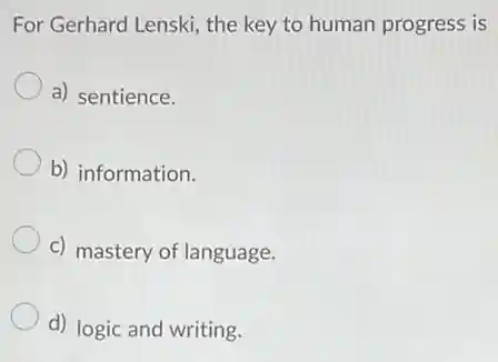 For Gerhard Lenski, the key to human progress is
a) sentience.
b) information.
c) mastery of language.
d) logic and writing.
