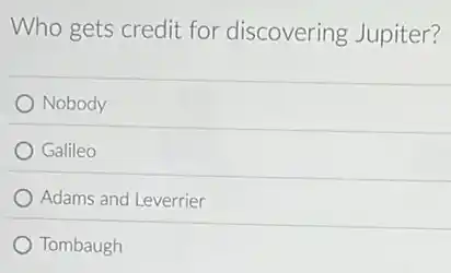 Who gets credit for discovering Jupiter?
Nobody
Galileo
Adams and Leverrier
Tombaugh