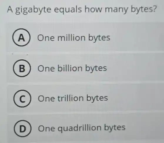 A gigabyte equals how many bytes?
A One million bytes
B One billion bytes
C One trillion bytes
D One quadrillion bytes
