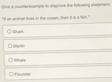 Give a counterexample to disprove the following statement.
"If an animal lives in the ocean, then it is a fish."
Shark
Marlin
Whale
Flounder