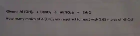 Given: Al(OH)_(3)+3HNO_(3)arrow Al(NO_(3))_(3)+3H_(2)O
How many moles of Al(OH)_(3) are required to react with 2.65 moles of HNO_(3)
