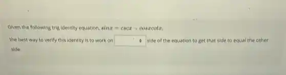 Given the following trig Identity equation, sinx=cscx-cosxcotx
the best way to verify this identity is to work on square  side of the equation to get that side to equal the other
side.