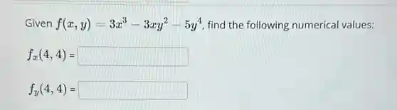 Given f(x,y)=3x^3-3xy^2-5y^4 find the following numerical values:
f_(x)(4,4)=square 
f_(y)(4,4)=square