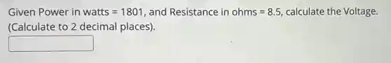 Given Power in watts=1801 , and Resistance in ohms=8.5 calculate the Voltage.
(Calculate to 2 decimal places).
square