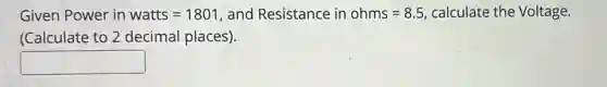 Given Power in watts=1801 and Resistance in ohms=8.5 calculate the Voltage.
(Calculate to 2 decimal places).
square