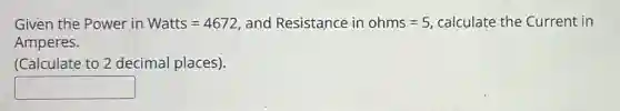Given the Power in Watts=4672 and Resistance in ohms=5 calculate the Current in
Amperes.
(Calculate to 2 decimal places).
square