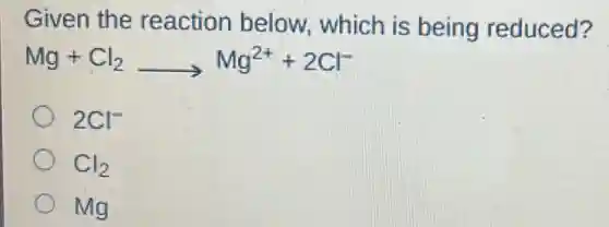 Given the reaction below, which is being reduced?
Mg+Cl_(2)arrow Mg^2++2Cl^-
2Cl^-
Cl_(2)
Mg