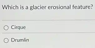 Which is a glacier erosional feature?
Cirque
Drumlin