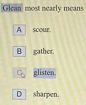 Glean most nearly means
A scour.
B gather.
glisten.
D sharpen.