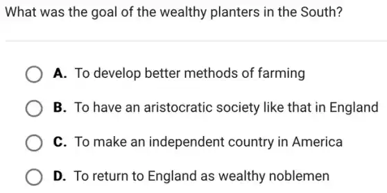 What was the goal of the wealthy planters in the South?
A. To develop better methods of farming
B. To have an aristocratic society like that in England
C. To make an independent country in America
D. To return to England as wealthy noblemen