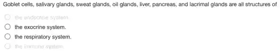 Goblet cells, salivary glands, sweat glands , oil glands, liver,pancreas, and lacrimal Iglands are all structures of
the endocrine system
the exocrine system.
the respiratory system.
the immune system.