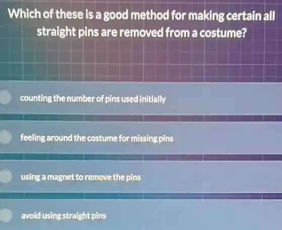 Which of these is a good method for making certain all
straight pins are removed from a costume?
counting the number of pins used initially
feeling around the costume for missing pins
using a magnet to remove the pins
avoid using straight pins