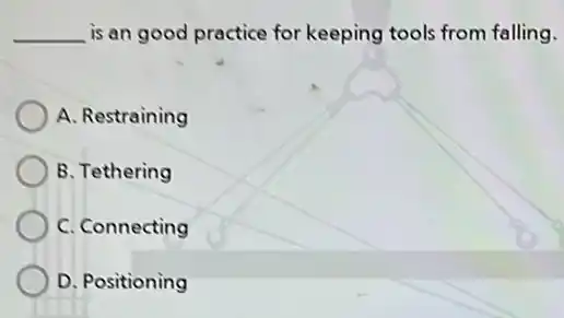 __ is an good practice for keeping tools from falling.
A. Restraining
B. Tethering
C. Connecting
D. Positioning