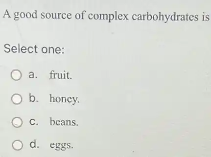 A good source of complex carbohydrates is
Select one:
a. fruit.
b. honey.
c. beans.
d. eggs.