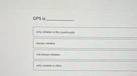 GPS is __
only reliable in the countryside
always reliable
not always reliable
only reliable in cities