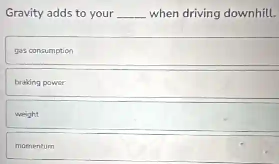 Gravity adds to your __ when driving downhill.
gas consumption
braking power
weight
momentum