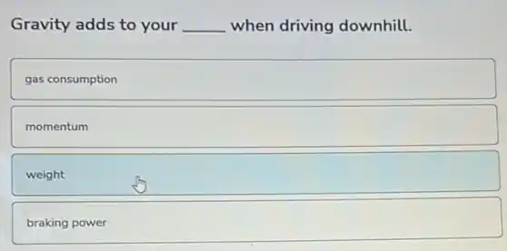 Gravity adds to your __ when driving downhill.
gas consumption
momentum
weight
braking power
