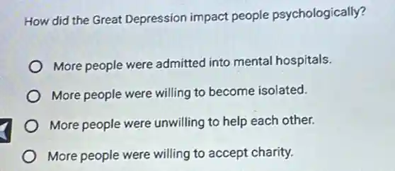 How did the Great Depression impact people psychologically?
More people were admitted into mental hospitals.
More people were willing to become isolated.
More people were unwilling to help each other.
More people were willing to accept charity.