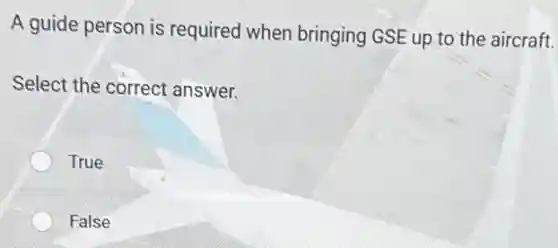 A guide person is required when bringing GSE up to the aircraft.
Select the correct answer.
True
False