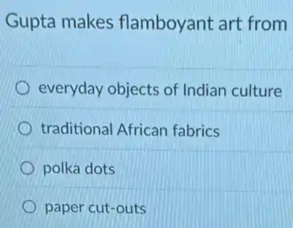 Gupta makes flamboyant art from
everyday objects of Indian culture
traditional African fabrics
polka dots
paper cut-outs