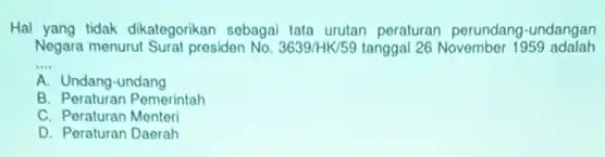 Hal yang tidak dikategorikan sebagai tata urutan peraturan perundang-undangan
Negara menurut Surat presiden No. 3639/HK/59 tanggal 26 November 1959 adalah
__
A Undang-undang
B. Peraturan Pemerintah
C. Peraturan Menteri
D. Peraturan Daerah