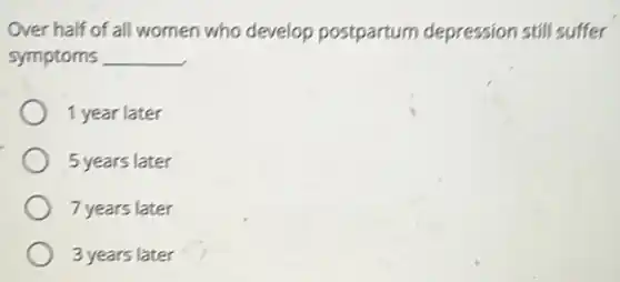 Over half of all women who develop postpartum depression still suffer
symptoms __
1 year later
5 years later
7 years later
3 years later