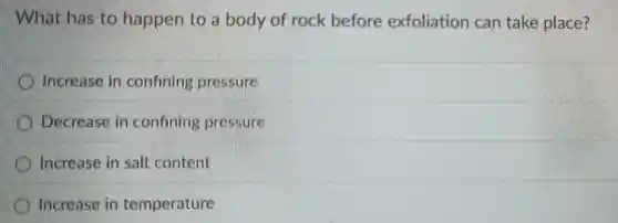 What has to happen to a body of rock before exfoliation can take place?
Increase in confining pressure
Decrease in confining pressure
Increase in salt content
Increase in temperature