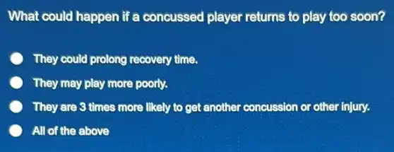 What could happen if a concussed player returns to play too soon?
They could prolong recovery time.
They may play more poorly.
They are 3 times more likely to get another concussion or other injury.
All of the above