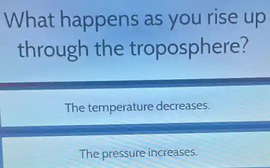 What happens as you rise up
through the troposphere?
The temperature decreases.
The pressure increases.