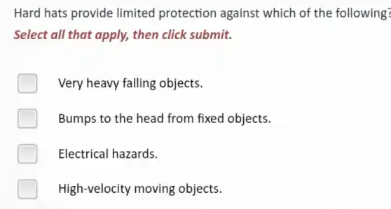 Hard hats provide limited protection against which of the following?
Select all that apply, then click submit.
Very heavy falling objects.
Bumps to the head from fixed objects.
Electrical hazards.
High-velocity moving objects.