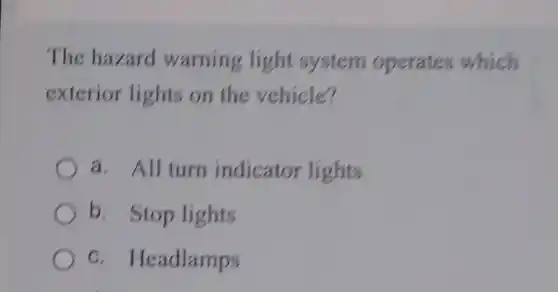 The hazard warning light system operates which
exterior lights on the vehicle?
a. All turn indicator lights
b. Stop lights
c. Headlamps