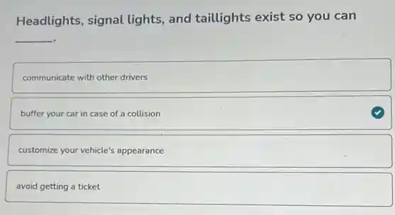 Headlights, signal lights, and taillights exist so you can
__
communicate with other drivers
buffer your car in case of a collision
customize your vehicle's appearance
avoid getting a ticket