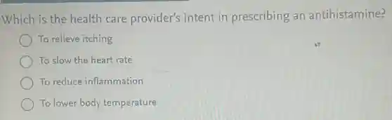 Which is the health care provider's intent in prescribing an antihistamine?
To relieve itching
To slow the heart rate
To reduce inflammation
To lower body temperature