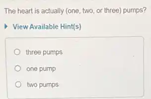 The heart is actually (one, two, or three)pumps?
View Available Hint(s)
three pumps
one pump
two pumps