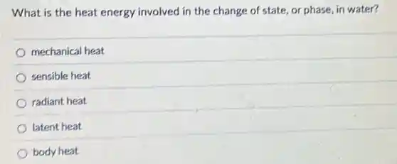 What is the heat energy involved in the change of state, or phase, in water?
mechanical heat
sensible heat
radiant heat
latent heat
body heat