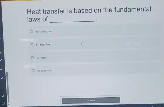 Heat transfer is based on the fundamental
laws of __
a) boiling point
D b) heat flow
c) mass
D d) pressure