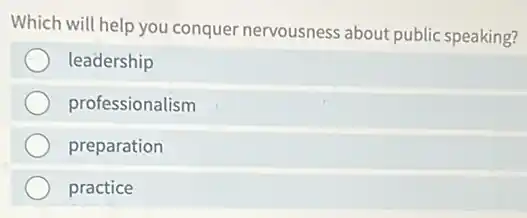 Which will help you conquer nervousness about public speaking?
leadership
professionalism
preparation
practice